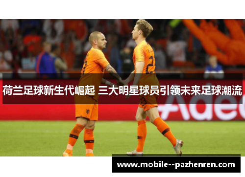 荷兰足球新生代崛起 三大明星球员引领未来足球潮流