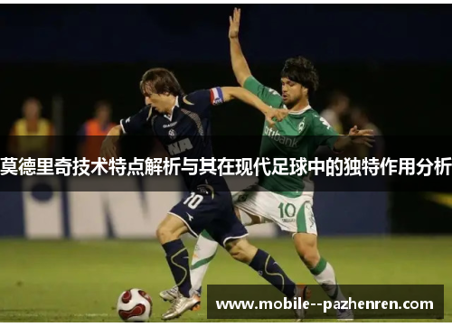 莫德里奇技术特点解析与其在现代足球中的独特作用分析 莫德里奇技术特点解析与其在现代足球中的独特作用分析