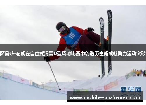 萨曼莎·布朗在自由式滑雪U型场地比赛中创造历史新成就助力运动突破