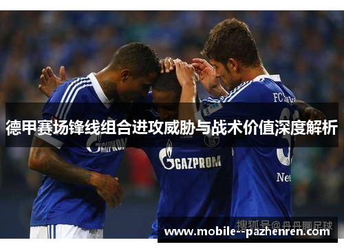 德甲赛场锋线组合进攻威胁与战术价值深度解析 德甲赛场锋线组合进攻威胁与战术价值深度解析