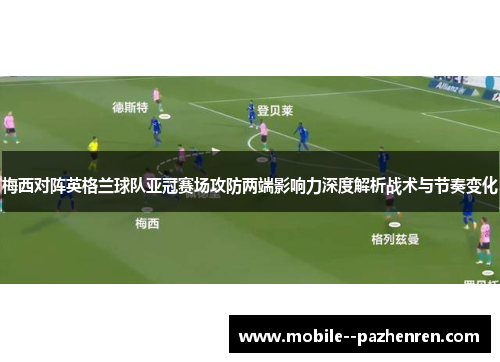 梅西对阵英格兰球队亚冠赛场攻防两端影响力深度解析战术与节奏变化 梅西对阵英格兰球队亚冠赛场攻防两端影响力深度解析战术与节奏变化