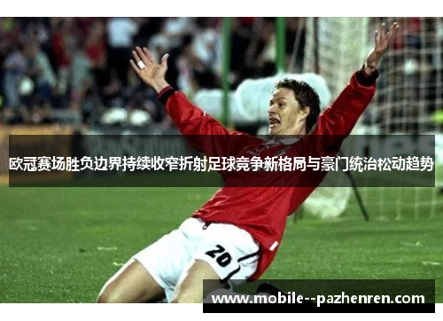 欧冠赛场胜负边界持续收窄折射足球竞争新格局与豪门统治松动趋势 欧冠赛场胜负边界持续收窄折射足球竞争新格局与豪门统治松动趋势