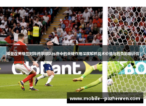 福登在英格兰对阵德甲球队比赛中的关键作用深度解析战术价值与胜负影响评估 福登在英格兰对阵德甲球队比赛中的关键作用深度解析战术价值与胜负影响评估