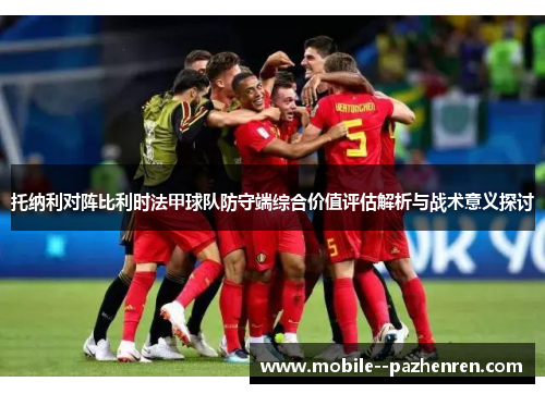 托纳利对阵比利时法甲球队防守端综合价值评估解析与战术意义探讨 托纳利对阵比利时法甲球队防守端综合价值评估解析与战术意义探讨