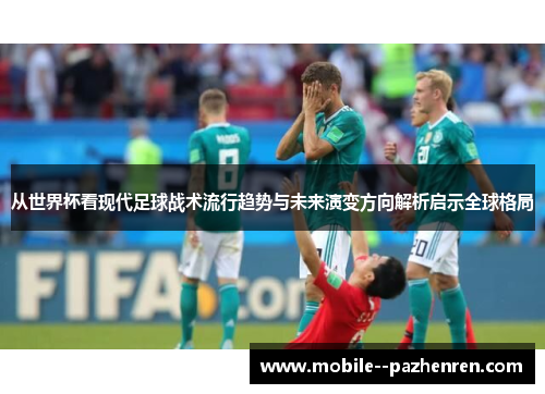 从世界杯看现代足球战术流行趋势与未来演变方向解析启示全球格局