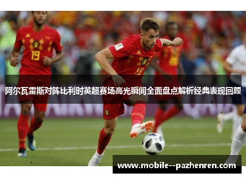 阿尔瓦雷斯对阵比利时英超赛场高光瞬间全面盘点解析经典表现回顾 阿尔瓦雷斯对阵比利时英超赛场高光瞬间全面盘点解析经典表现回顾