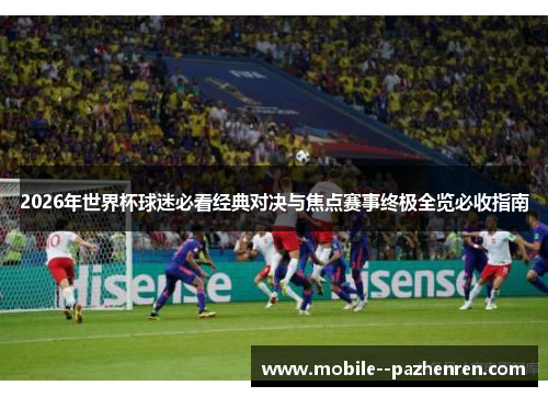 2026年世界杯球迷必看经典对决与焦点赛事终极全览必收指南