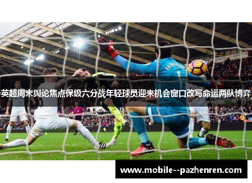英超周末舆论焦点保级六分战年轻球员迎来机会窗口改写命运两队博弈