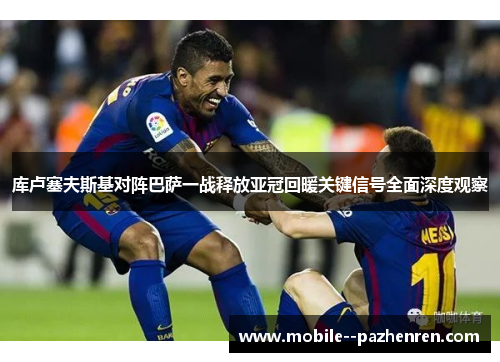 库卢塞夫斯基对阵巴萨一战释放亚冠回暖关键信号全面深度观察