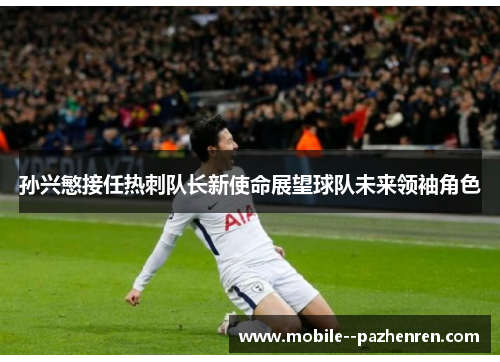 孙兴慜接任热刺队长新使命展望球队未来领袖角色