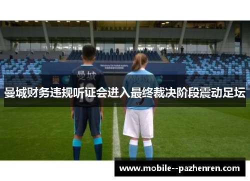 曼城财务违规听证会进入最终裁决阶段震动足坛