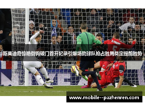 斯莫迪奇惊艳倒钩破门首开纪录引爆场助球队抢占胜局奠定提前胜势