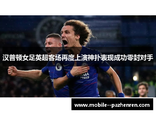 汉普顿女足英超客场再度上演神扑表现成功零封对手