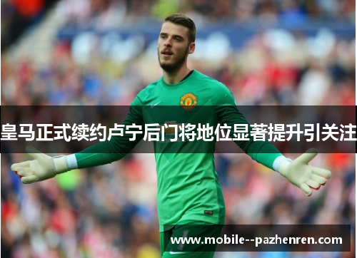 皇马正式续约卢宁后门将地位显著提升引关注