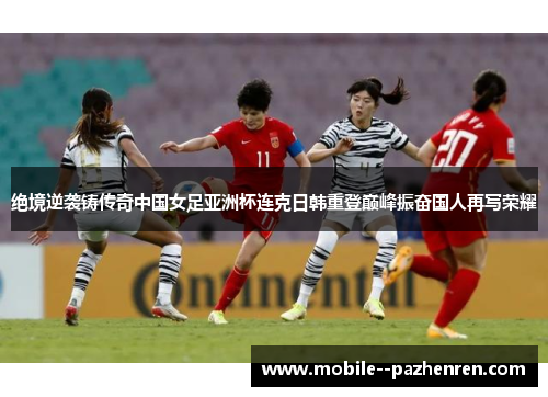 绝境逆袭铸传奇中国女足亚洲杯连克日韩重登巅峰振奋国人再写荣耀 绝境逆袭铸传奇中国女足亚洲杯连克日韩重登巅峰振奋国人再写荣耀
