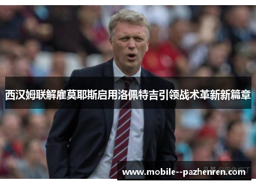 西汉姆联解雇莫耶斯启用洛佩特吉引领战术革新新篇章 西汉姆联解雇莫耶斯启用洛佩特吉引领战术革新新篇章