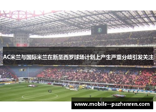 AC米兰与国际米兰在新圣西罗球场计划上产生严重分歧引发关注