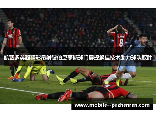 凯塞多英超精彩吊射破伯恩茅斯球门展现绝佳技术助力球队取胜 凯塞多英超精彩吊射破伯恩茅斯球门展现绝佳技术助力球队取胜