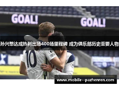 孙兴慜达成热刺出场400场里程碑 成为俱乐部历史重要人物