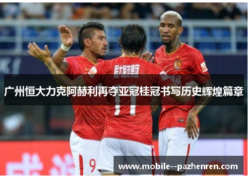 广州恒大力克阿赫利再夺亚冠桂冠书写历史辉煌篇章