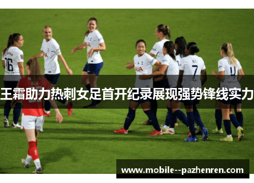 王霜助力热刺女足首开纪录展现强势锋线实力
