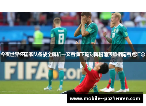 今夜世界杯国家队备战全解析一文看懂下轮对阵提前预热指南看点汇总