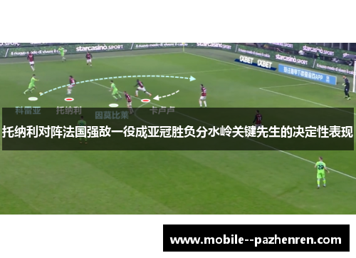 托纳利对阵法国强敌一役成亚冠胜负分水岭关键先生的决定性表现