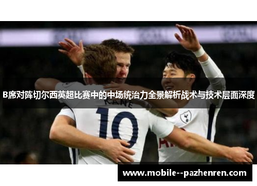 B席对阵切尔西英超比赛中的中场统治力全景解析战术与技术层面深度