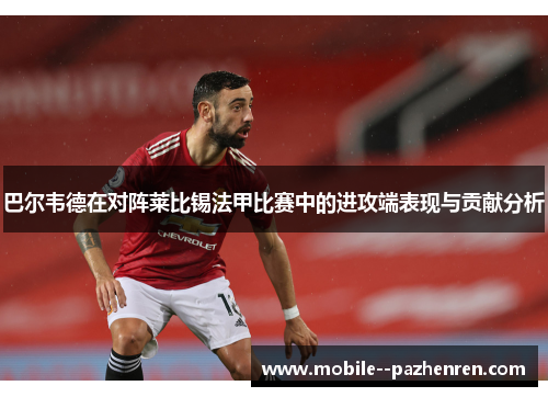 巴尔韦德在对阵莱比锡法甲比赛中的进攻端表现与贡献分析