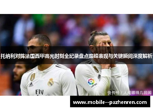托纳利对阵法国西甲高光时刻全纪录盘点巅峰表现与关键瞬间深度解析 托纳利对阵法国西甲高光时刻全纪录盘点巅峰表现与关键瞬间深度解析