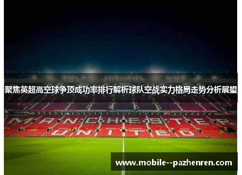 聚焦英超高空球争顶成功率排行解析球队空战实力格局走势分析展望 聚焦英超高空球争顶成功率排行解析球队空战实力格局走势分析展望