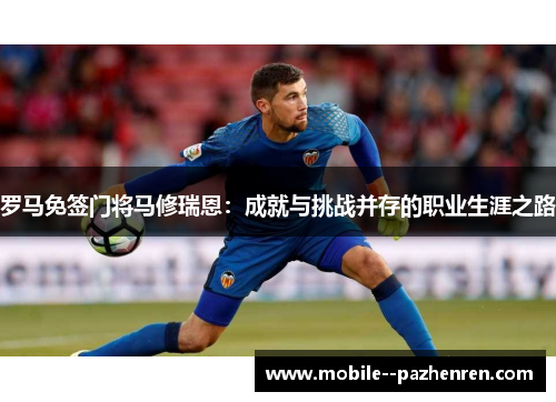 罗马免签门将马修瑞恩:成就与挑战并存的职业生涯之路 罗马免签门将马修瑞恩:成就与挑战并存的职业生涯之路