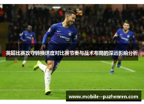 英超比赛攻守转换速度对比赛节奏与战术布局的深远影响分析 英超比赛攻守转换速度对比赛节奏与战术布局的深远影响分析