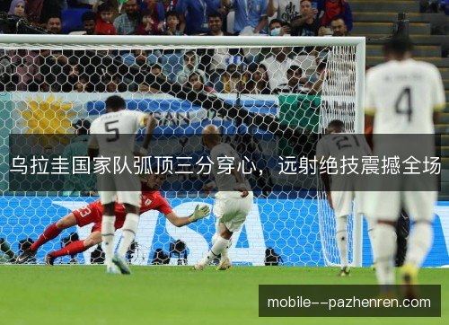 乌拉圭国家队弧顶三分穿心，远射绝技震撼全场