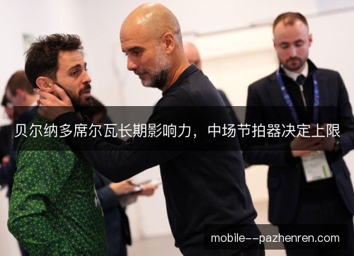 贝尔纳多席尔瓦长期影响力,中场节拍器决定上限 贝尔纳多席尔瓦长期影响力,中场节拍器决定上限